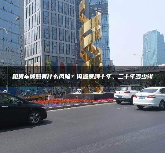 租赁车牌照有什么风险？闲置京牌十年、二十年多少钱