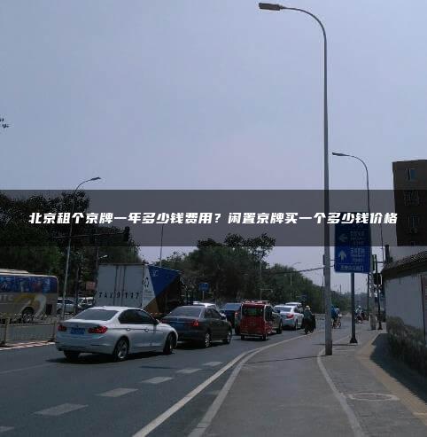北京租个京牌一年多少钱费用？闲置京牌买一个多少钱价格