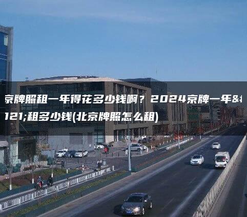 北京牌照租一年得花多少钱啊？2024京牌一年能租多少钱(北京牌照怎么租)