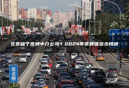 北京租个京牌中介公司？2024年京牌值多少钱呀