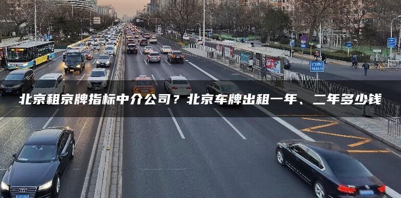 北京租京牌指标中介公司？北京车牌出租一年、二年多少钱