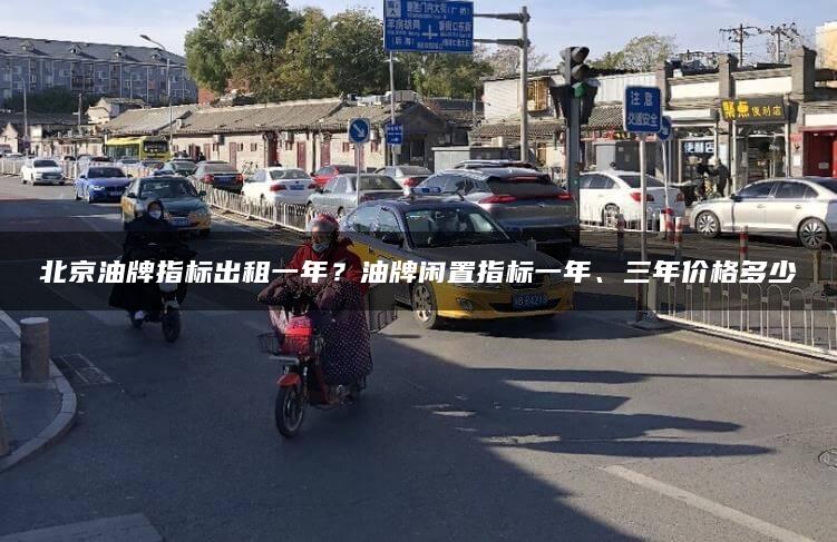 北京油牌指标出租一年？油牌闲置指标一年、三年价格多少