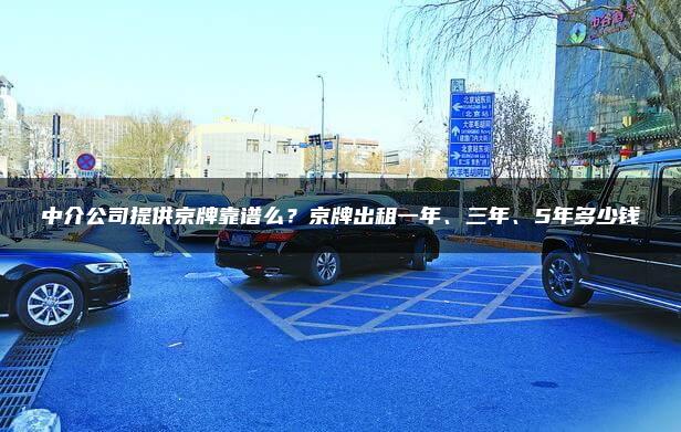 中介公司提供京牌靠谱么？京牌出租一年、三年、5年多少钱