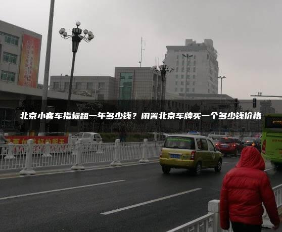 北京小客车指标租一年多少钱？闲置北京车牌买一个多少钱价格