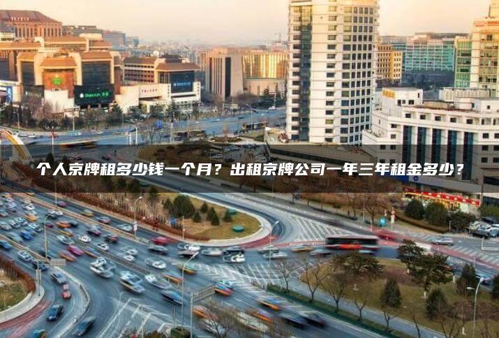 个人京牌租多少钱一个月？出租京牌公司一年三年租金多少？