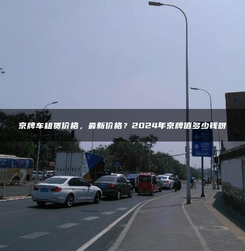 京牌车租赁价格，最新价格？2024年京牌值多少钱呀