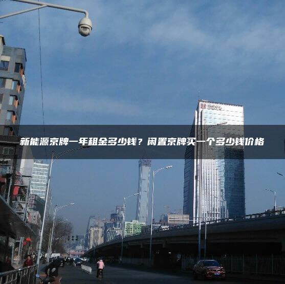新能源京牌一年租金多少钱？闲置京牌买一个多少钱价格