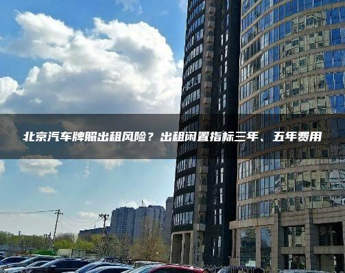 北京汽车牌照出租风险？出租闲置指标三年、五年费用