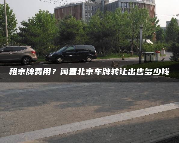 租京牌费用？闲置北京车牌转让出售多少钱