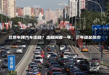北京车牌汽车出租？出租闲置一年、三年租金多少