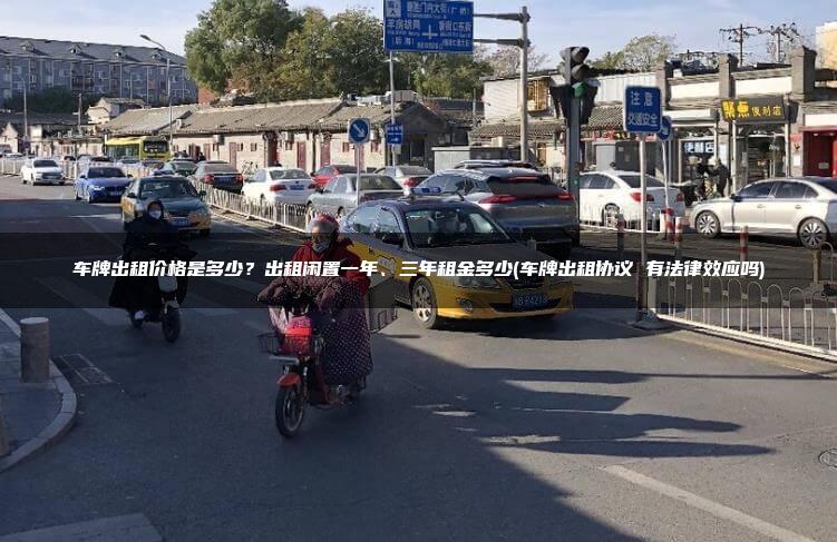 车牌出租价格是多少？出租闲置一年、三年租金多少(车牌出租协议 有法律效应吗)