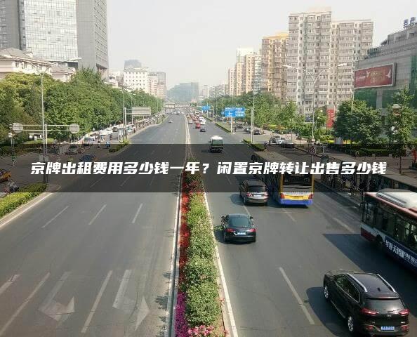 京牌出租费用多少钱一年？闲置京牌转让出售多少钱