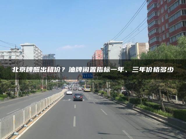 北京牌照出租价？油牌闲置指标一年、三年价格多少