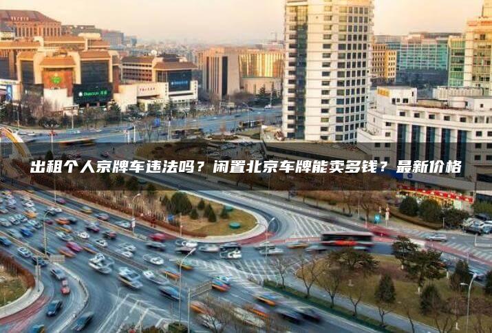 出租个人京牌车违法吗？闲置北京车牌能卖多钱？最新价格
