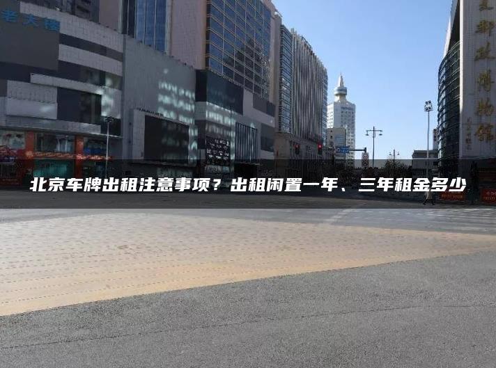 北京车牌出租注意事项？出租闲置一年、三年租金多少