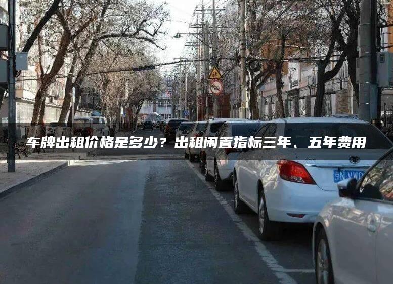 车牌出租价格是多少？出租闲置指标三年、五年费用