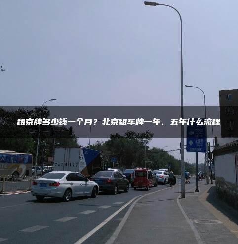 租京牌多少钱一个月？北京租车牌一年、五年什么流程