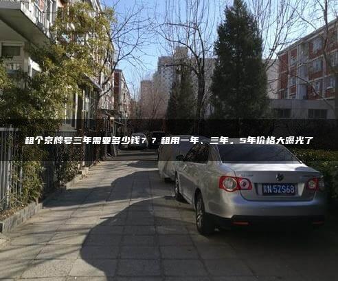 租个京牌号三年需要多少钱？？租用一年、三年。5年价格大曝光了