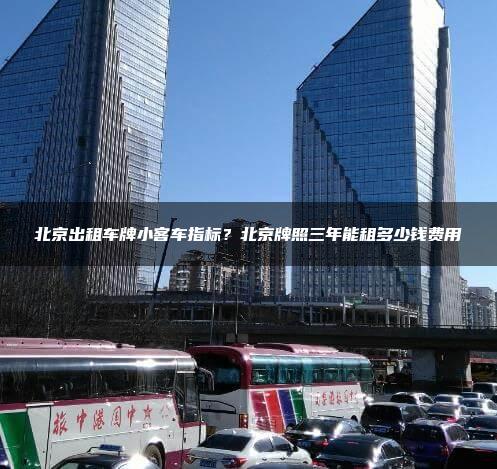 北京出租车牌小客车指标？北京牌照三年能租多少钱费用