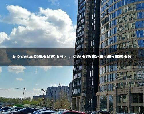 北京小客车指标出租多少钱？？京牌出租1年2年3年5年多少钱