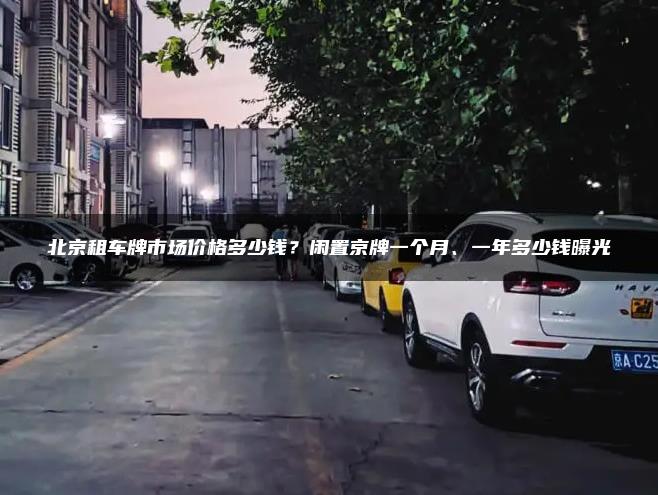 北京租车牌市场价格多少钱？闲置京牌一个月、一年多少钱曝光