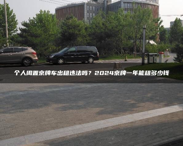 个人闲置京牌车出租违法吗？2024京牌一年能租多少钱