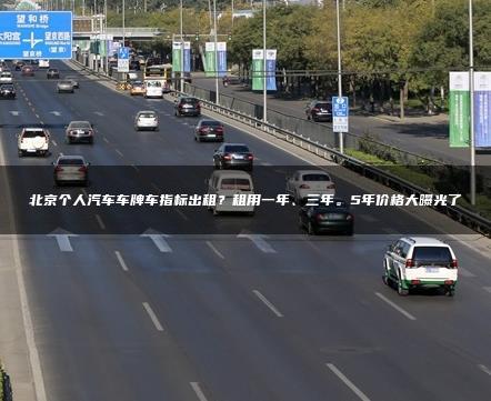 北京个人汽车车牌车指标出租？租用一年、三年。5年价格大曝光了