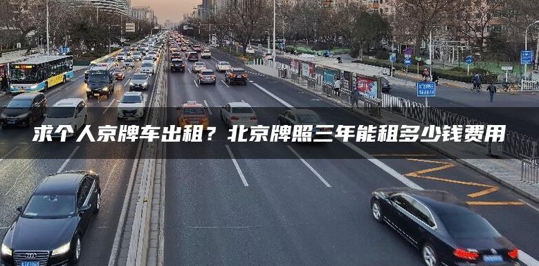 求个人京牌车出租？北京牌照三年能租多少钱费用