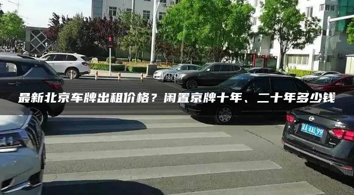 最新北京车牌出租价格？闲置京牌十年、二十年多少钱