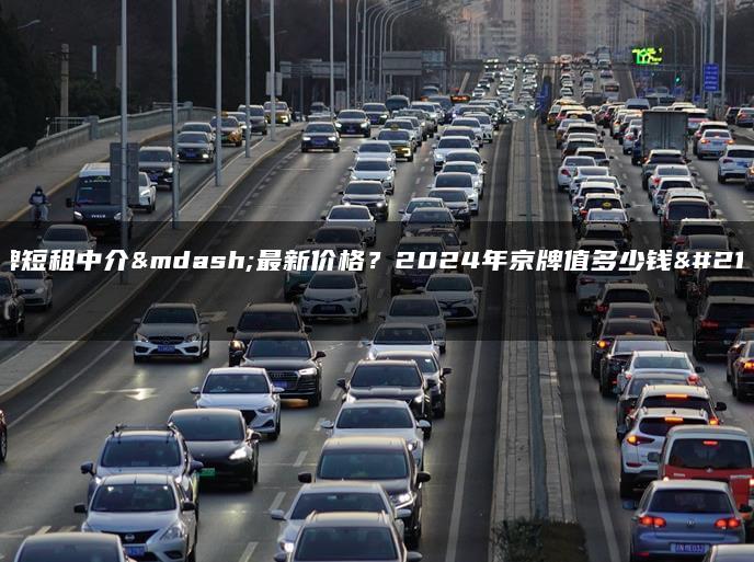京牌短租中介—最新价格？2024年京牌值多少钱呀
