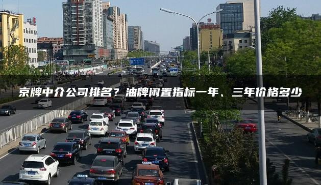 京牌中介公司排名？油牌闲置指标一年、三年价格多少