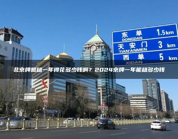 北京牌照租一年得花多少钱啊？2024京牌一年能租多少钱