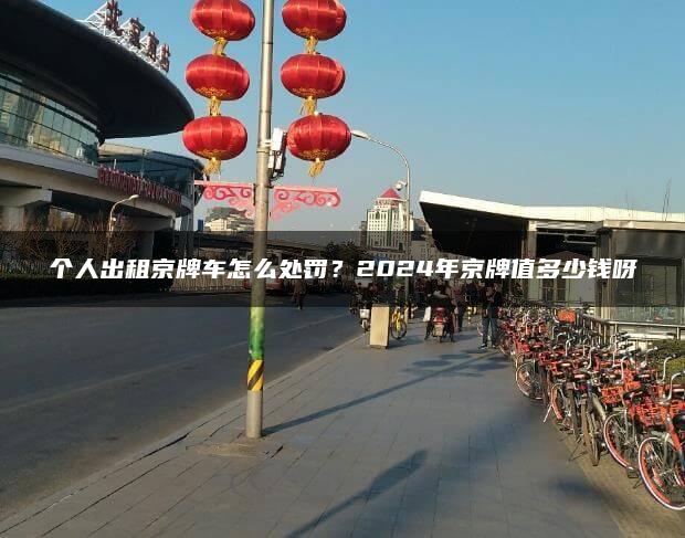 个人出租京牌车怎么处罚？2024年京牌值多少钱呀
