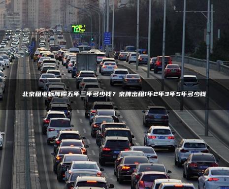 北京租电标牌照五年三年多少钱？京牌出租1年2年3年5年多少钱