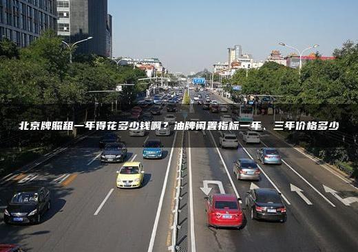 北京牌照租一年得花多少钱啊？油牌闲置指标一年、三年价格多少