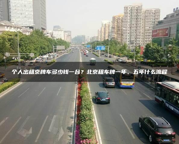 个人出租京牌车多少钱一台？北京租车牌一年、五年什么流程