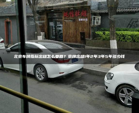 北京车牌指标出租怎么要回？京牌出租1年2年3年5年多少钱