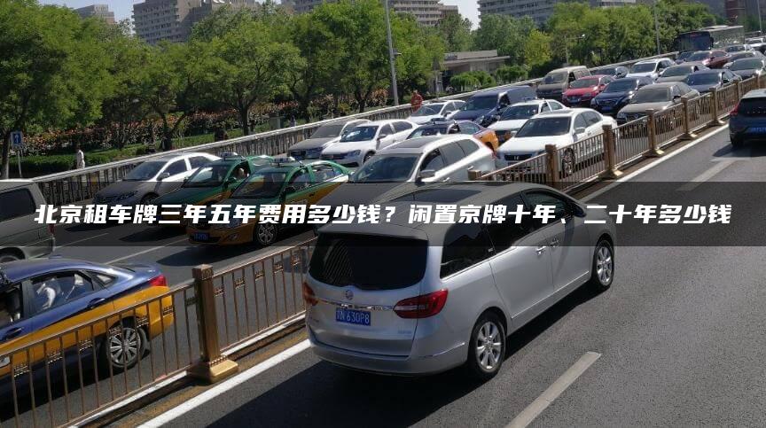 北京租车牌三年五年费用多少钱？闲置京牌十年、二十年多少钱