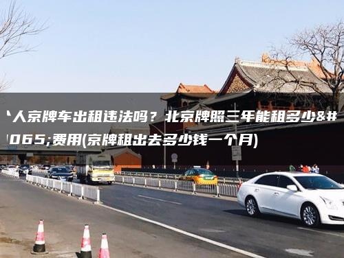 个人京牌车出租违法吗？北京牌照三年能租多少钱费用(京牌租出去多少钱一个月)