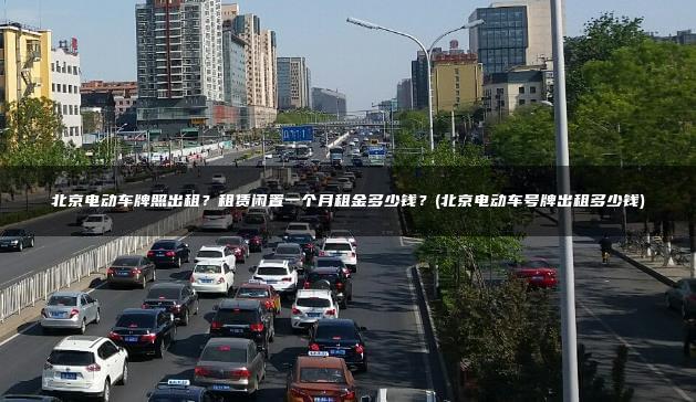 北京电动车牌照出租？租赁闲置一个月租金多少钱？(北京电动车号牌出租多少钱)