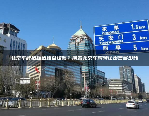 北京车牌指标出租合法吗？闲置北京车牌转让出售多少钱