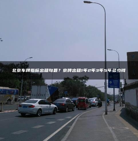 北京车牌指标出租句题？京牌出租1年2年3年5年多少钱