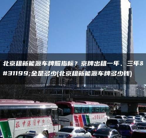 北京租新能源车牌照指标？京牌出租一年、三年租金是多少(北京租新能源车牌多少钱)
