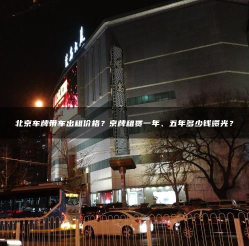北京车牌带车出租价格？京牌租赁一年、五年多少钱曝光？