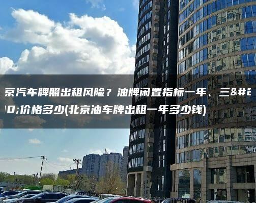 北京汽车牌照出租风险？油牌闲置指标一年、三年价格多少(北京油车牌出租一年多少钱)