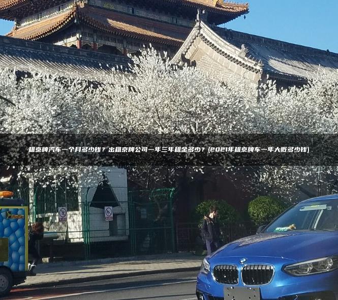 租京牌汽车一个月多少钱？出租京牌公司一年三年租金多少？(2021年租京牌车一年大概多少钱)