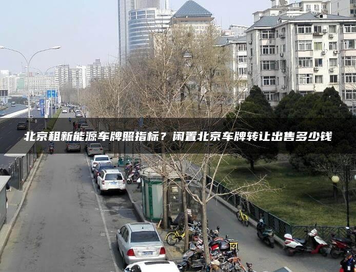 北京租新能源车牌照指标？闲置北京车牌转让出售多少钱