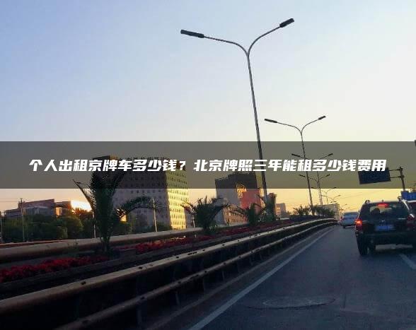 个人出租京牌车多少钱？北京牌照三年能租多少钱费用