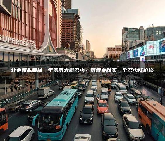 北京租车号牌一年费用大概多少？闲置京牌买一个多少钱价格