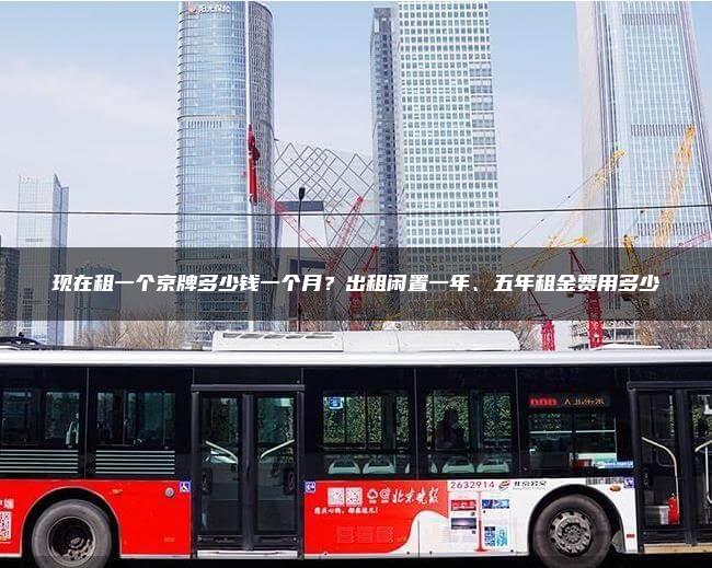 现在租一个京牌多少钱一个月？出租闲置一年、五年租金费用多少
